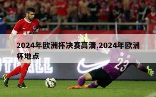 2024年欧洲杯决赛高清,2024年欧洲杯地点