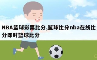 NBA篮球彩票比分,篮球比分nba在线比分即时篮球比分