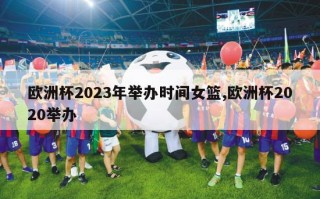 欧洲杯2023年举办时间女篮,欧洲杯2020举办