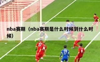 nba赛期（nba赛期是什么时候到什么时候）