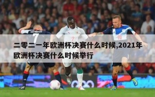 二零二一年欧洲杯决赛什么时候,2021年欧洲杯决赛什么时候举行