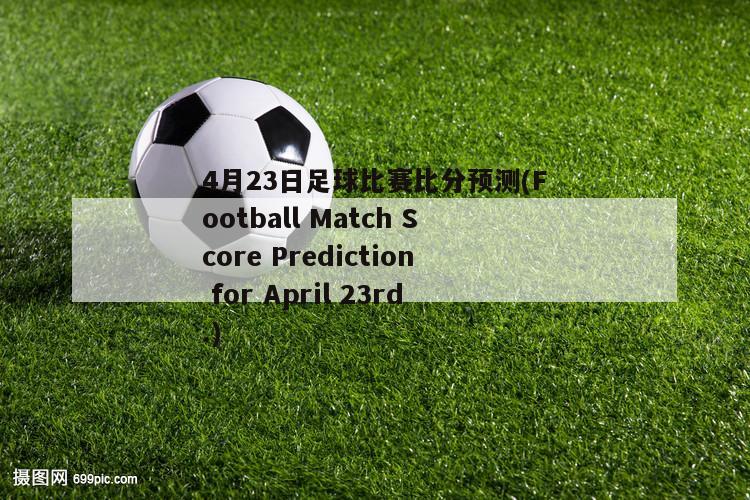 4月23日足球比赛比分预测(Football Match Score Prediction for April 23rd.)-第1张图片-2024欧洲杯直播_NBA直播_无插件直播-360直播网